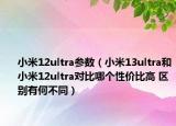 小米12ultra参数（小米13ultra和小米12ultra对比哪个性价比高 区别有何不同）