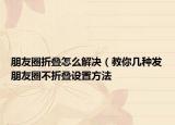 朋友圈折叠怎么解决（教你几种发朋友圈不折叠设置方法