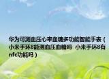 华为可测血压心率血糖多功能智能手表（小米手环8能测血压血糖吗  小米手环8有nfc功能吗）