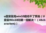 u盘安装完win10启动不了系统（U盘装Win10闪退一招解决！（48characters)）