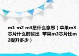 m1 m2 m3是什么意思（苹果m3芯片什么时候出  苹果m3芯片比m2提升多少）