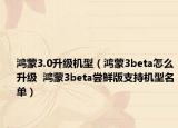 鸿蒙3.0升级机型（鸿蒙3beta怎么升级  鸿蒙3beta尝鲜版支持机型名单）