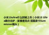 小米13ultra什么时候上市（小米13 Ultra跑分出炉：影像是亮点 搭载徕卡Summicron镜头）