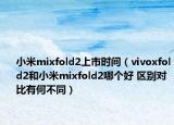 小米mixfold2上市时间（vivoxfold2和小米mixfold2哪个好 区别对比有何不同）