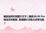 魅族如何识别图片文字（魅族20/20 Pro推送系统更新  新增图片识取主体等功能）