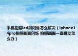 手机拍照led屏闪烁怎么解决（iphone14pro拍照画面闪烁 拍照画面一直跳动怎么办）