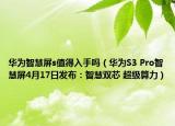 华为智慧屏s值得入手吗（华为S3 Pro智慧屏4月17日发布：智慧双芯 超级算力）