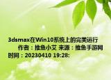 3dsmax在Win10系统上的完美运行            作者：推鱼小艾 来源：推鱼手游网 时间：20230410 19:28: