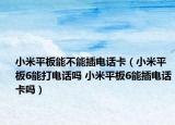 小米平板能不能插电话卡（小米平板6能打电话吗 小米平板6能插电话卡吗）