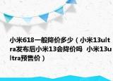 小米618一般降价多少（小米13ultra发布后小米13会降价吗  小米13ultra预售价）