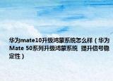 华为mate10升级鸿蒙系统怎么样（华为Mate 50系列升级鸿蒙系统  提升信号稳定性）
