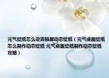 元气壁纸怎么设置锁屏动态壁纸（元气桌面壁纸怎么制作动态壁纸 元气桌面壁纸制作动态壁纸攻略）