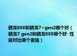 骁龙888和骁龙7+gen2哪个好（骁龙7 gen2和骁龙888哪个好  性能对比哪个更强）
