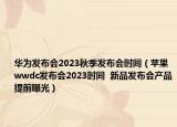 华为发布会2023秋季发布会时间（苹果wwdc发布会2023时间  新品发布会产品提前曝光）