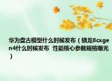 华为盘古模型什么时候发布（骁龙8cxgen4什么时候发布  性能核心参数规格曝光）