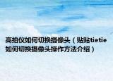 高拍仪如何切换摄像头（贴贴tietie如何切换摄像头操作方法介绍）