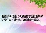 优酷非vip更新（优酷回应非会员遇3000多秒广告：版本未升级或账号未登录）