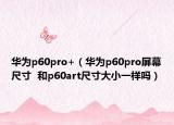 华为p60pro+（华为p60pro屏幕尺寸  和p60art尺寸大小一样吗）
