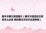 懒羊羊聊天背景图片（懒羊羊微信状态背景怎么设置 微信懒洋洋状态设置教程）