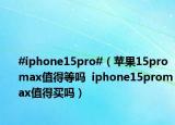 #iphone15pro#（苹果15promax值得等吗  iphone15promax值得买吗）