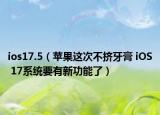 ios17.5（苹果这次不挤牙膏 iOS 17系统要有新功能了）