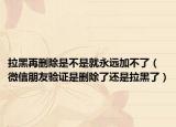 拉黑再删除是不是就永远加不了（微信朋友验证是删除了还是拉黑了）