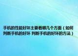 手机的性能好坏主要看哪几个方面（如何判断手机的好坏 判断手机的好坏的方法）