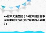 ea账户无法登陆（EA账户服务器不可用的解决方法(账户服务器不可用)）