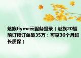 魅族flyme云服务登录（魅族20超前订预订单破35万：可享36个月超长质保）