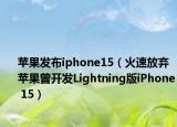 苹果发布iphone15（火速放弃 苹果曾开发Lightning版iPhone 15）