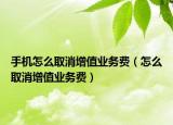 手机怎么取消增值业务费（怎么取消增值业务费）