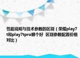 性能说明与技术参数的区别（荣耀play7t和play7tpro哪个好  区别参数配置价格对比）