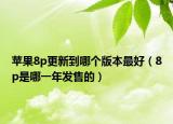 苹果8p更新到哪个版本最好（8p是哪一年发售的）