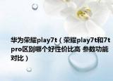 华为荣耀play7t（荣耀play7t和7tpro区别哪个好性价比高 参数功能对比）