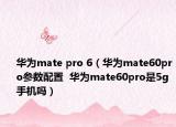 华为mate pro 6（华为mate60pro参数配置  华为mate60pro是5g手机吗）