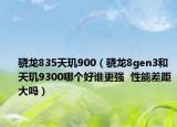 骁龙835天玑900（骁龙8gen3和天玑9300哪个好谁更强  性能差距大吗）