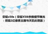 荣耀x50s（荣耀X50i参数细节曝光：搭载1亿像素主摄与天玑处理器）