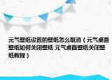 元气壁纸设置的壁纸怎么取消（元气桌面壁纸如何关闭壁纸 元气桌面壁纸关闭壁纸教程）