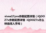 vivos17pro参数配置详情（iQOOZ7x参数配置详情  iQOOZ7x怎么样值得入手吗）