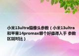 小米13ultra摄像头参数（小米13ultra和苹果14promax哪个好值得入手 参数区别对比）