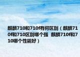 麒麟710和710f有何区别（麒麟710f和710区别哪个强  麒麟710f和710哪个性能好）