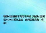 联想小新通病不充电不开机（联想小新笔记本2023系列上线“夜间优化充电”功能）