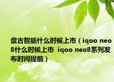 盘古智能什么时候上市（iqoo neo8什么时候上市  iqoo neo8系列发布时间提前）