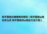 和平营地在哪里修改密码（和平营地ip地址怎么改 和平营地改ip地址方法介绍）