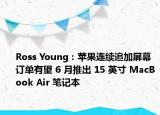 Ross Young：苹果连续追加屏幕订单有望 6 月推出 15 英寸 MacBook Air 笔记本
