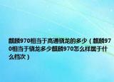 麒麟970相当于高通骁龙的多少（麒麟970相当于骁龙多少麒麟970怎么样属于什么档次）