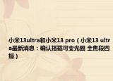小米13ultra和小米13 pro（小米13 ultra最新消息：确认搭载可变光圈 全焦段四摄）
