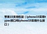 苹果15支持机型（iphone15采用typec接口吗iphone15采用什么接口）