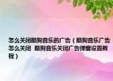 怎么关闭酷狗音乐的广告（酷狗音乐广告怎么关闭  酷狗音乐关闭广告弹窗设置教程）