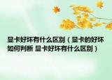 显卡好坏有什么区别（显卡的好坏如何判断 显卡好坏有什么区别）
